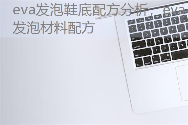 eva发泡鞋底配方分析，eva发泡材料配方