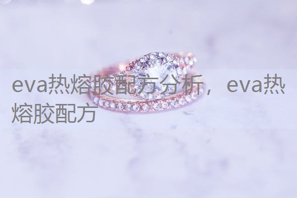 eva热熔胶配方分析,eva热熔胶配方 eva热熔胶配方分析,eva热熔胶配方