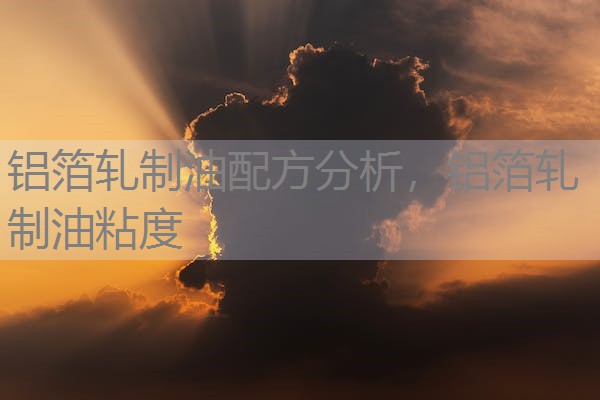 铝箔轧制油配方分析,铝箔轧制油粘度 铝箔轧制油配方分析,铝箔轧制油粘度