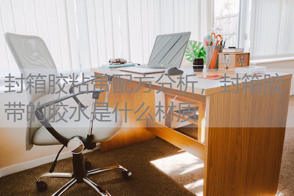封箱胶粘带配方分析,封箱胶带的胶水是什么材质 封箱胶粘带配方分析,封箱胶带的胶水是什么材质
