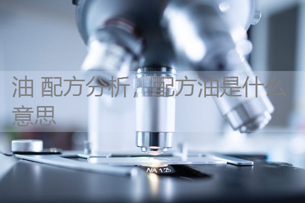 油 配方分析,配方油是什么意思 油 配方分析,配方油是什么意思