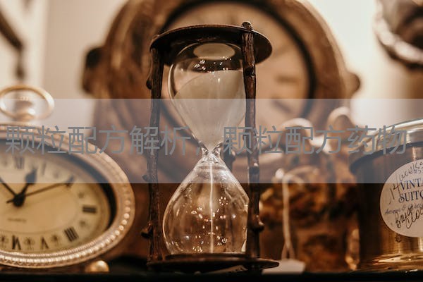 颗粒配方解析,颗粒配方药物 颗粒配方解析,颗粒配方药物