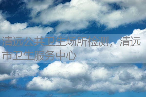 清远公共卫生场所检测,清远市卫生服务中心 清远公共卫生场所检测,清远市卫生服务中心