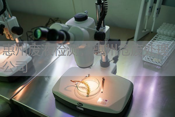 惠州废液检测,惠州危废处理公司 惠州废液检测,惠州危废处理公司