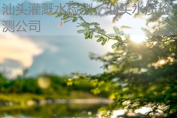 汕头灌溉水检测，汕头水质检测公司