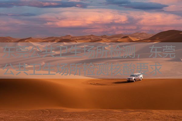 东莞公共卫生场所检测,东莞公共卫生场所检测核酸要求 东莞公共卫生场所检测,东莞公共卫生场所检测核酸要求