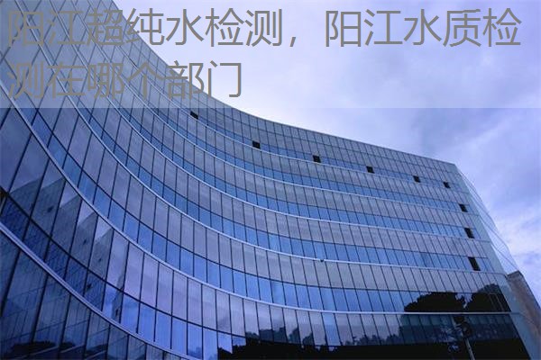 阳江超纯水检测，阳江水质检测在哪个部门