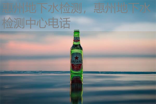 惠州地下水检测，惠州地下水检测中心电话