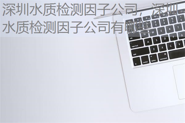 深圳水质检测因子公司，深圳水质检测因子公司有哪些