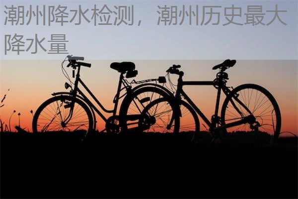 潮州降水检测,潮州历史最大降水量 潮州降水检测,潮州历史最大降水量