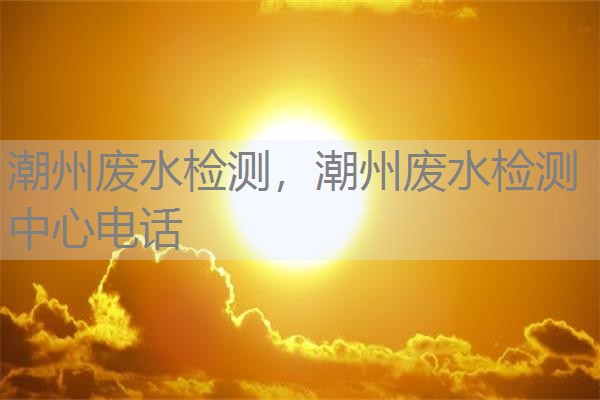 潮州废水检测,潮州废水检测中心电话 潮州废水检测,潮州废水检测中心电话