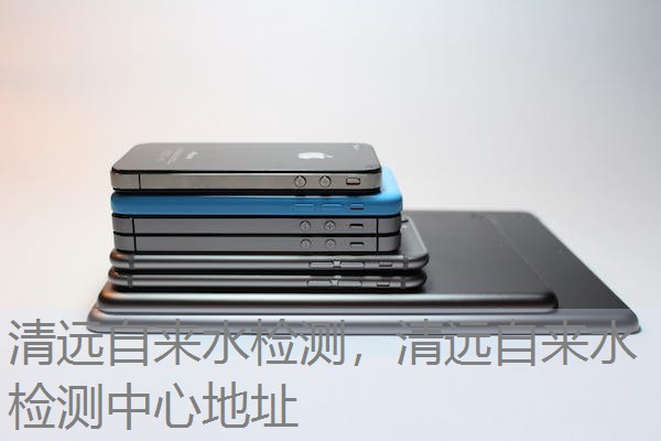 清远自来水检测，清远自来水检测中心地址
