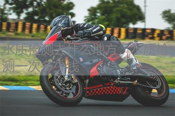 水质检测去什么地方,水质检测一次多少钱 水质检测去什么地方,水质检测一次多少钱