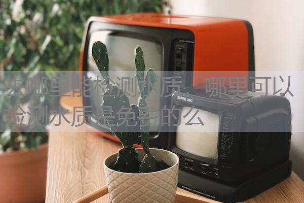 去哪里能检测水质，哪里可以检测水质是免费的么