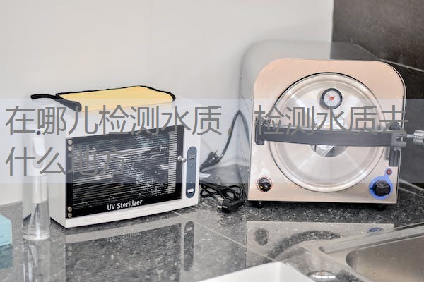 在哪儿检测水质，检测水质去什么地方