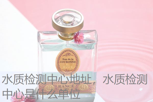 水质检测中心地址，水质检测中心是什么单位