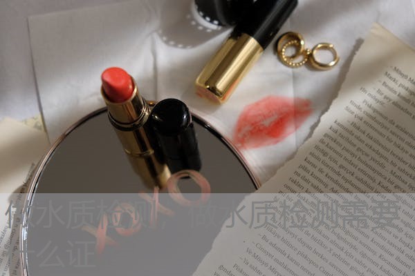 做水质检测，做水质检测需要什么证