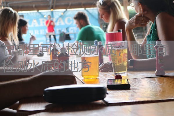 在哪里可以检测水质，哪里有检测水质的地方