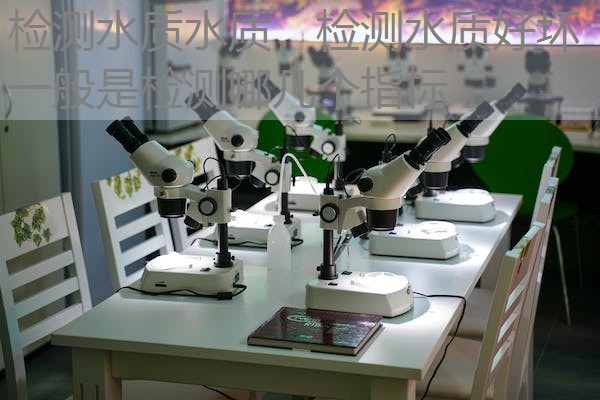 检测水质水质，检测水质好坏一般是检测哪几个指标
