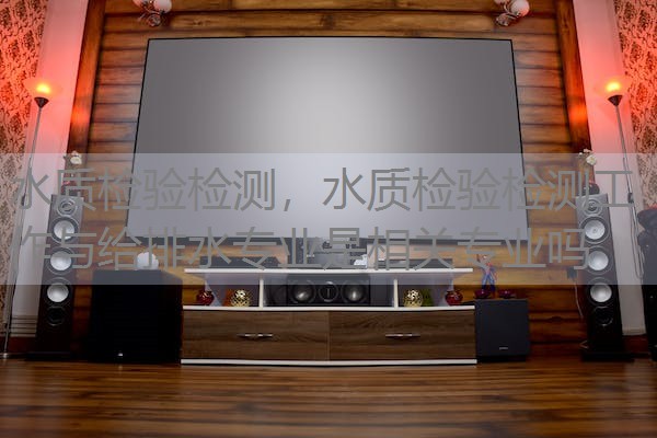 水质检验检测，水质检验检测工作与给排水专业是相关专业吗