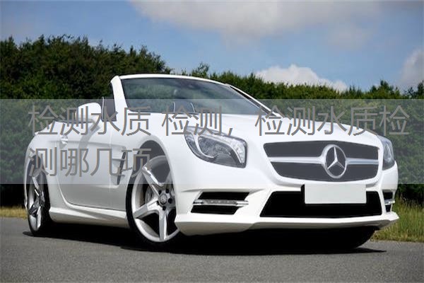 检测水质 检测，检测水质检测哪几项