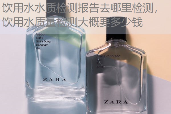 饮用水水质检测报告去哪里检测，饮用水质量检测大概要多少钱