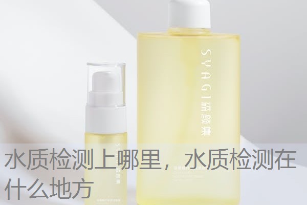 水质检测上哪里，水质检测在什么地方