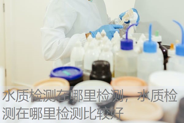 水质检测在哪里检测，水质检测在哪里检测比较好