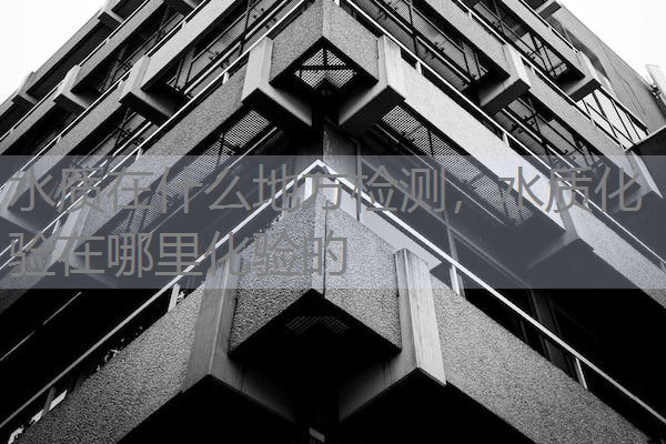 水质在什么地方检测，水质化验在哪里化验的