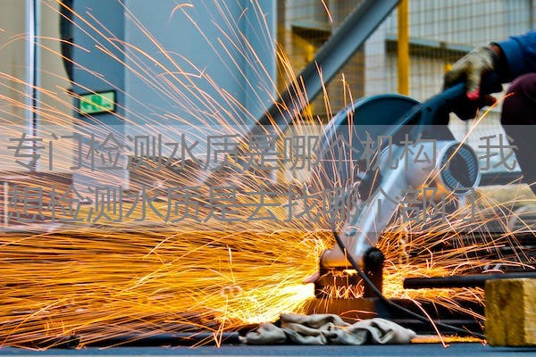 专门检测水质是哪个机构，我想检测水质是去找哪个部门