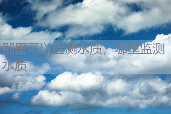 那里可以检测水质，哪里监测水质