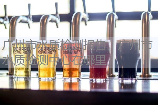 广州市水质检测报告，广州市水质检测中心在哪里