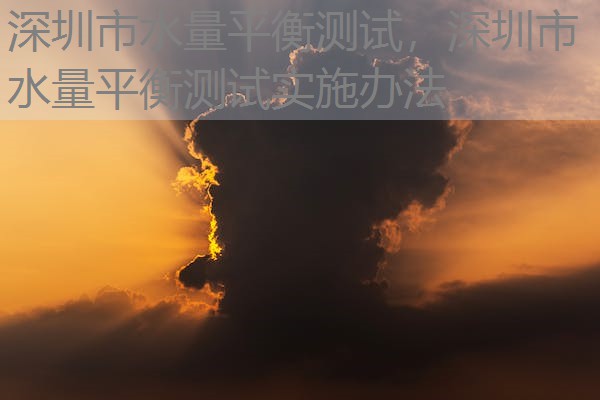 深圳市水量平衡测试,深圳市水量平衡测试实施办法 深圳市水量平衡测试,深圳市水量平衡测试实施办法