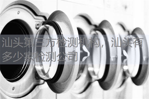 汕头第三方检测机构,汕头有多少家检测公司 汕头第三方检测机构,汕头有多少家检测公司