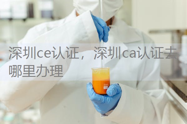 深圳ce认证,深圳ca认证去哪里办理 深圳ce认证,深圳ca认证去哪里办理