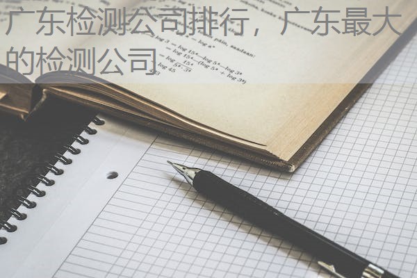 广东检测公司排行，广东最大的检测公司