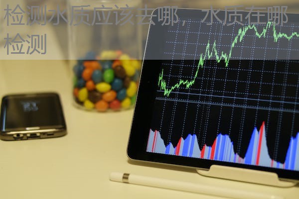 检测水质应该去哪，水质在哪检测