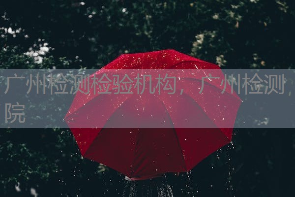 广州检测检验机构，广州检测院