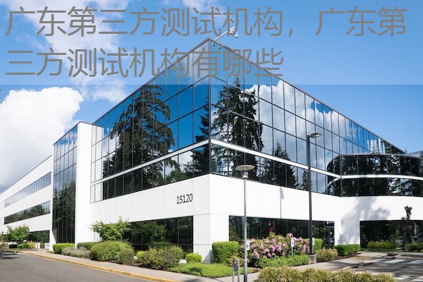 广东第三方测试机构，广东第三方测试机构有哪些