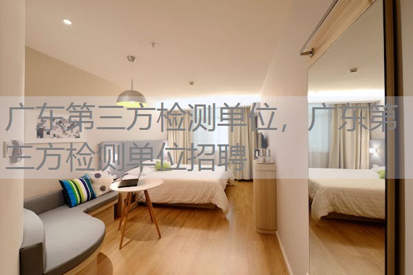 广东第三方检测单位，广东第三方检测单位招聘