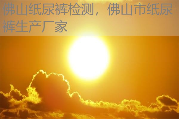 佛山纸尿裤检测，佛山市纸尿裤生产厂家