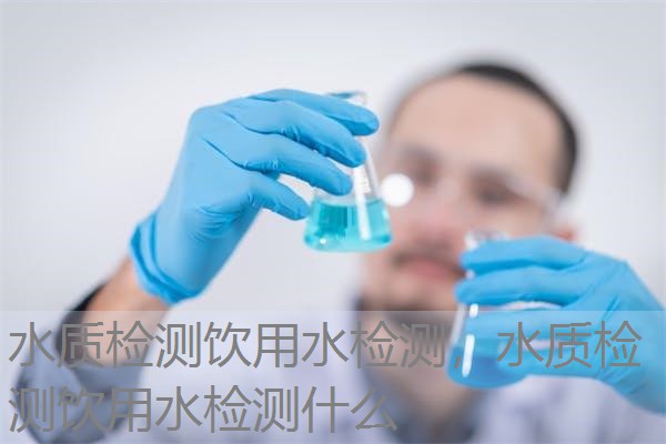 水质检测饮用水检测，水质检测饮用水检测什么
