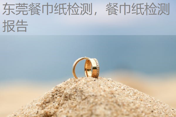 东莞餐巾纸检测，餐巾纸检测报告