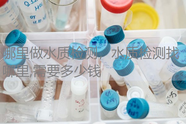 哪里做水质检测,水质检测找哪里,需要多少钱 哪里做水质检测,水质检测找哪里,需要多少钱