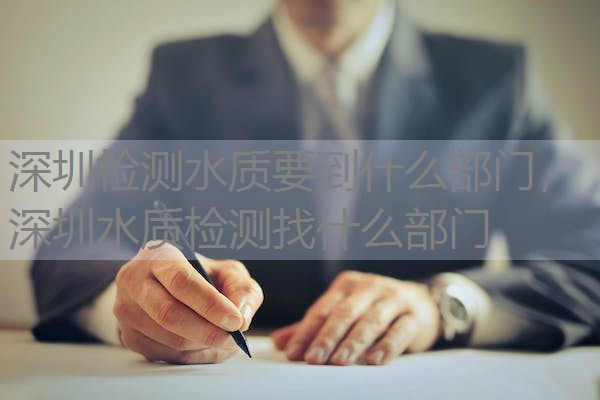 深圳检测水质要到什么部门，深圳水质检测找什么部门