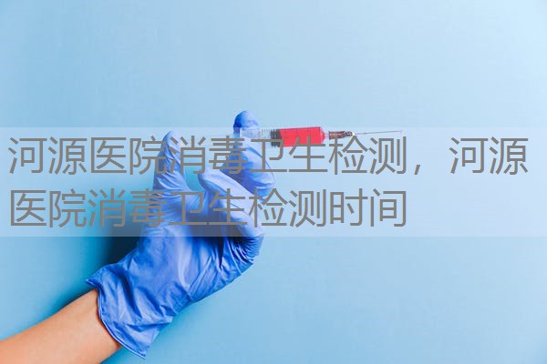 河源医院消毒卫生检测，河源医院消毒卫生检测时间