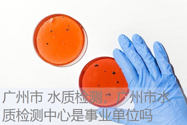 广州市 水质检测，广州市水质检测中心是事业单位吗