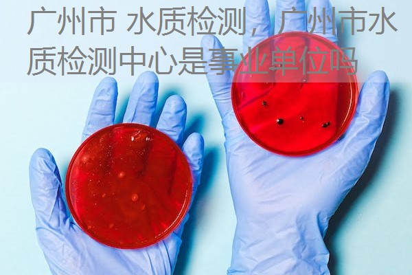 广州市 水质检测，广州市水质检测中心是事业单位吗