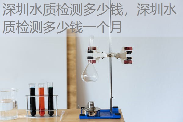 深圳水质检测多少钱，深圳水质检测多少钱一个月