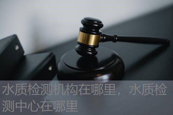 水质检测机构在哪里,水质检测中心在哪里 水质检测机构在哪里,水质检测中心在哪里